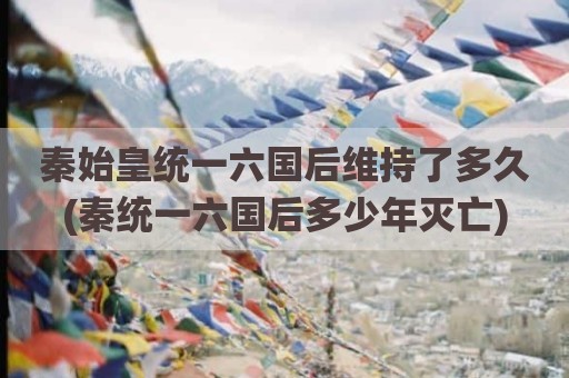 秦始皇统一六国后维持了多久(秦统一六国后多少年灭亡)