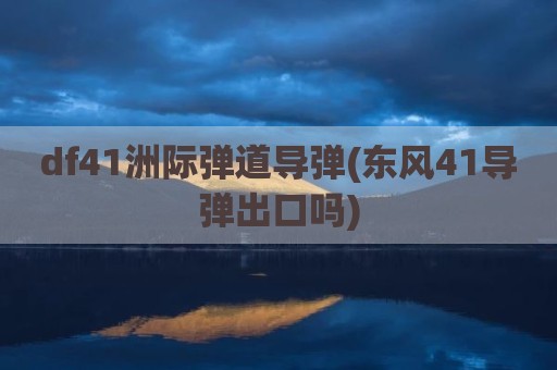 df41洲际弹道导弹(东风41导弹出口吗)