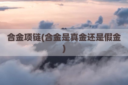 合金项链(合金是真金还是假金)