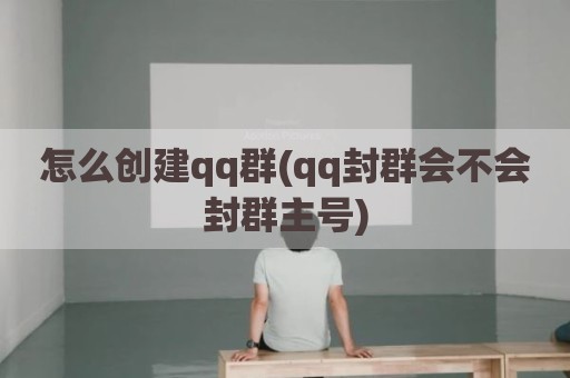 怎么创建qq群(qq封群会不会封群主号)