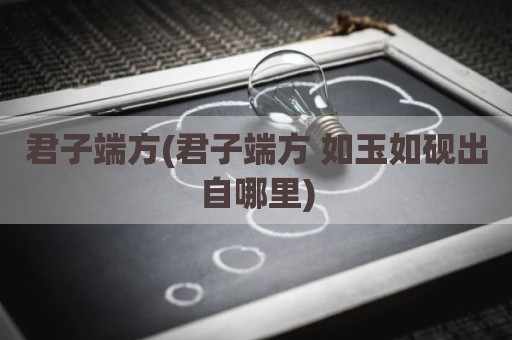 君子端方(君子端方 如玉如砚出自哪里)