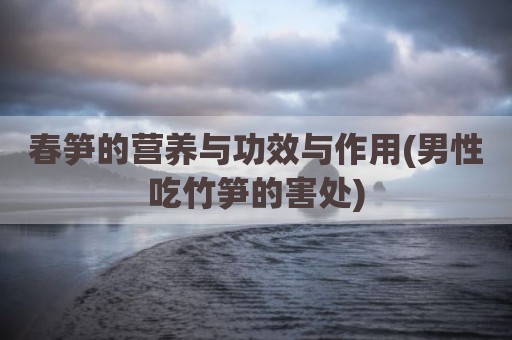 春笋的营养与功效与作用(男性吃竹笋的害处)