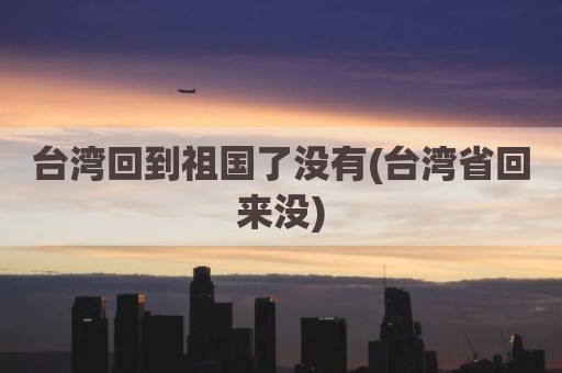 台湾回到祖国了没有(台湾省回来没)
