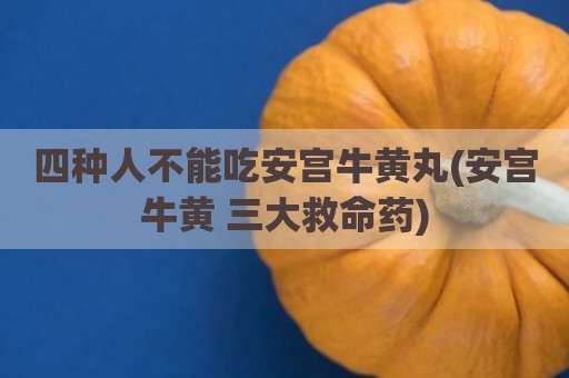 四种人不能吃安宫牛黄丸(安宫牛黄 三大救命药)
