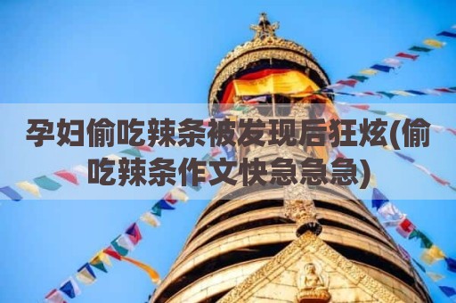 孕妇偷吃辣条被发现后狂炫(偷吃辣条作文快急急急)