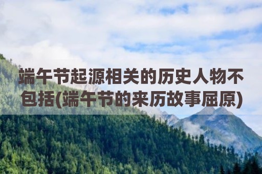端午节起源相关的历史人物不包括(端午节的来历故事屈原)