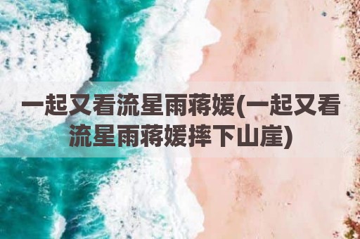 一起又看流星雨蒋媛(一起又看流星雨蒋媛摔下山崖)