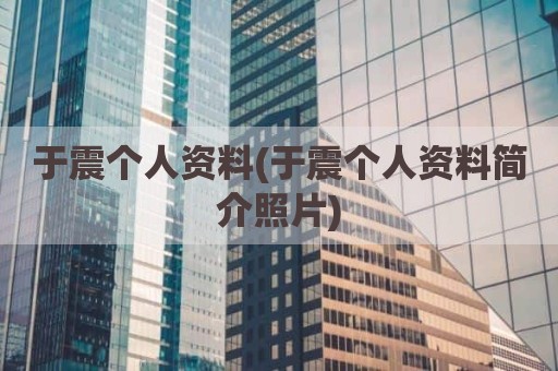于震个人资料(于震个人资料简介照片)