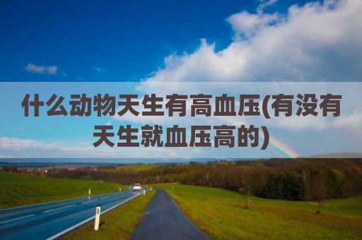 什么动物天生有高血压(有没有天生就血压高的)