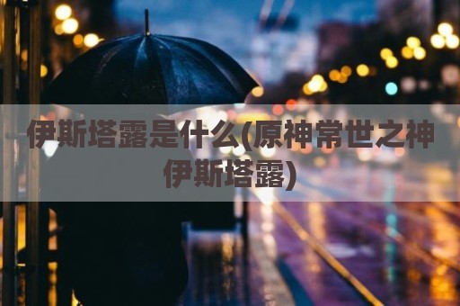 伊斯塔露是什么(原神常世之神伊斯塔露)