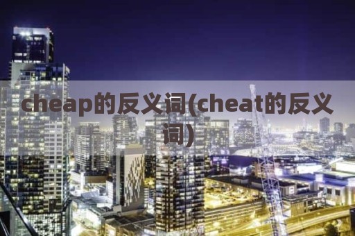 cheap的反义词(cheat的反义词)