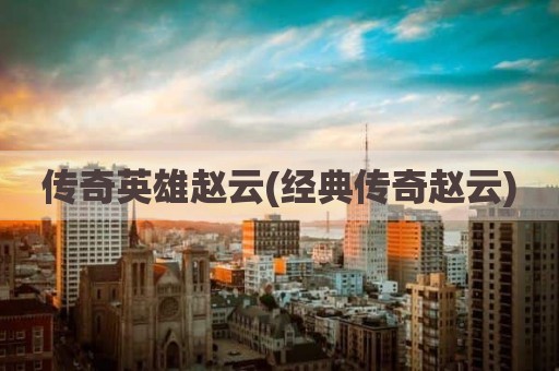 传奇英雄赵云(经典传奇赵云)