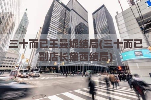 三十而已王曼妮结局(三十而已副店长黛西结局)
