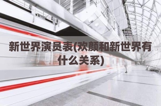 新世界演员表(欢颜和新世界有什么关系)