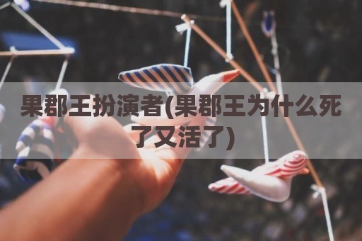 果郡王扮演者(果郡王为什么死了又活了)