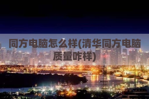 同方电脑怎么样(清华同方电脑质量咋样)