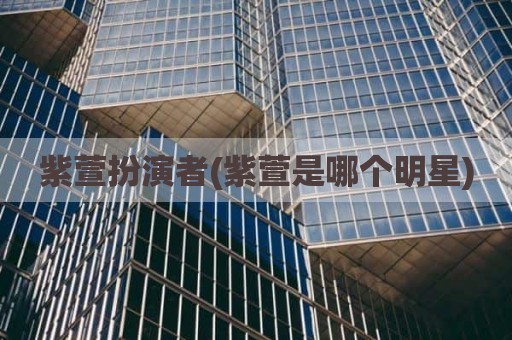 紫萱扮演者(紫萱是哪个明星)