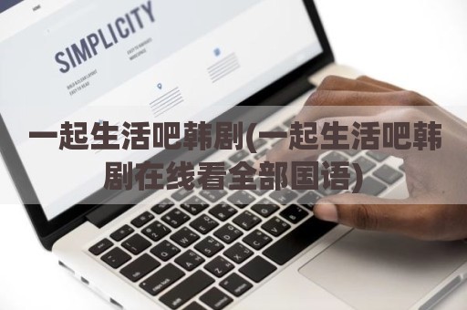 一起生活吧韩剧(一起生活吧韩剧在线看全部国语)