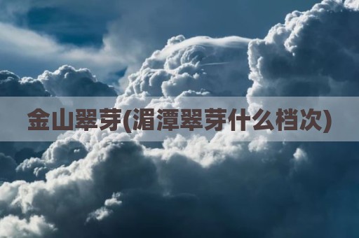 金山翠芽(湄潭翠芽什么档次)