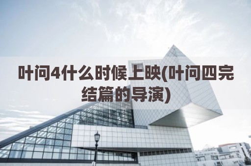 叶问4什么时候上映(叶问四完结篇的导演)