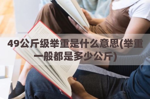 49公斤级举重是什么意思(举重一般都是多少公斤)