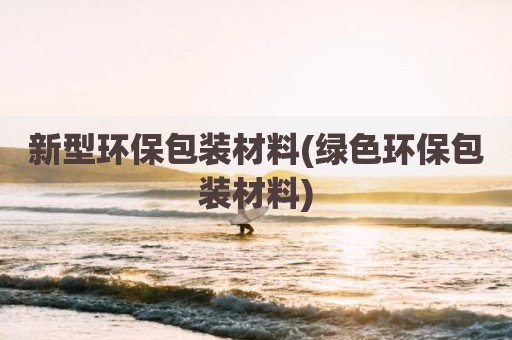 新型环保包装材料(绿色环保包装材料)