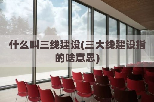 什么叫三线建设(三大线建设指的啥意思)