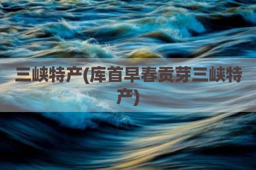 三峡特产(库首早春贡芽三峡特产)