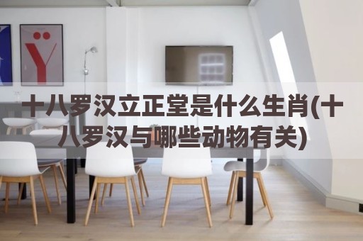 十八罗汉立正堂是什么生肖(十八罗汉与哪些动物有关)