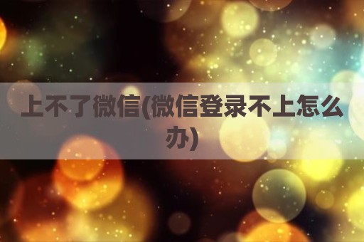 上不了微信(微信登录不上怎么办)