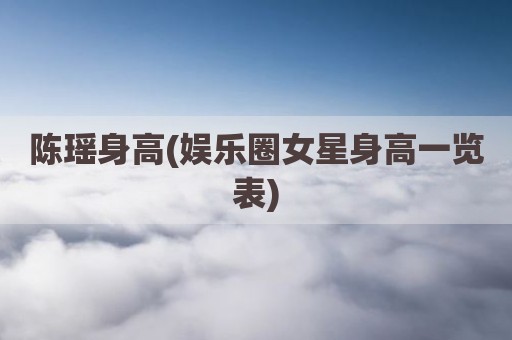 陈瑶身高(娱乐圈女星身高一览表)