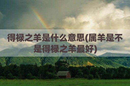 得禄之羊是什么意思(属羊是不是得禄之羊最好)