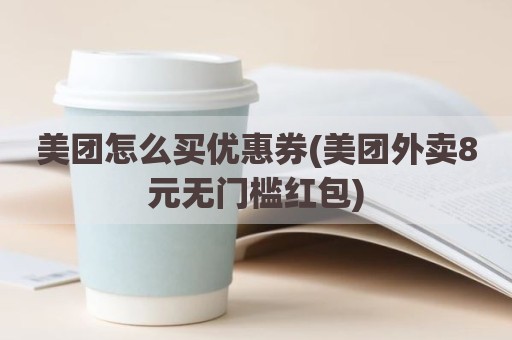 美团怎么买优惠券(美团外卖8元无门槛红包)