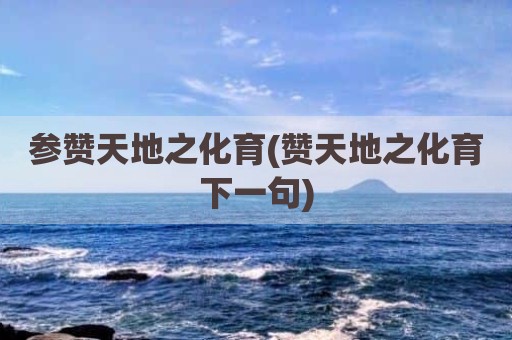 参赞天地之化育(赞天地之化育下一句)