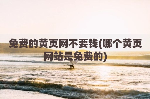 免费的黄页网不要钱(哪个黄页网站是免费的)