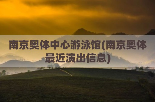 南京奥体中心游泳馆(南京奥体最近演出信息)