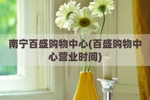 南宁百盛购物中心(百盛购物中心营业时间)