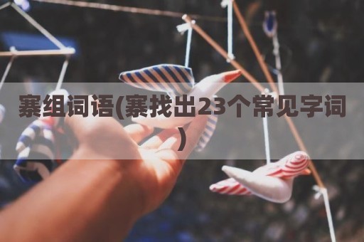 寨组词语(寨找出23个常见字词)