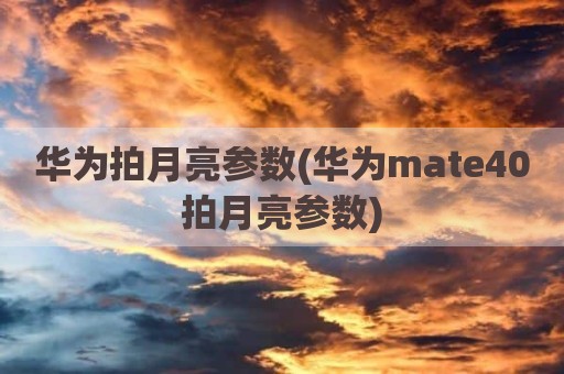 华为拍月亮参数(华为mate40拍月亮参数)