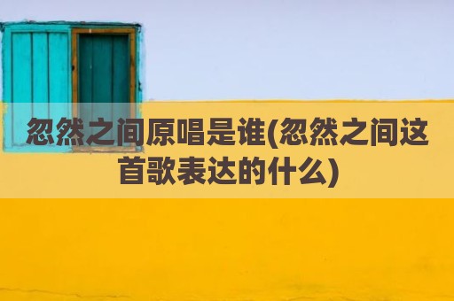 忽然之间原唱是谁(忽然之间这首歌表达的什么)
