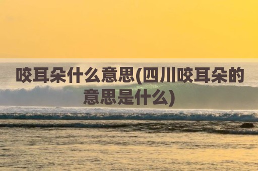 咬耳朵什么意思(四川咬耳朵的意思是什么)