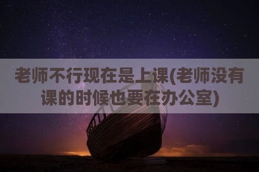 老师不行现在是上课(老师没有课的时候也要在办公室)