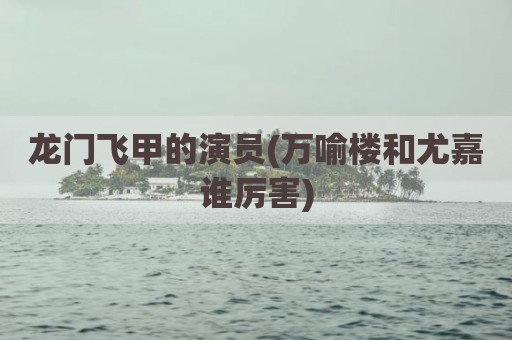 龙门飞甲的演员(万喻楼和尤嘉谁厉害)