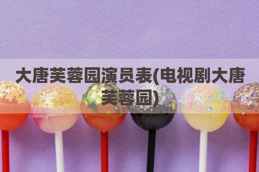 大唐芙蓉园演员表(电视剧大唐芙蓉园)