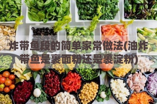 炸带鱼段的简单家常做法(油炸带鱼是裹面粉还是裹淀粉)