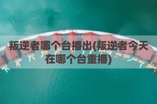 叛逆者哪个台播出(叛逆者今天在哪个台重播)