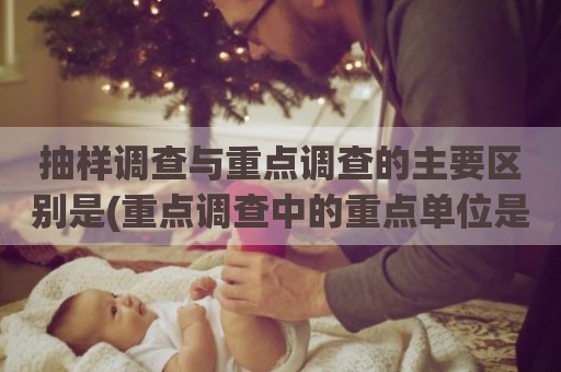 抽样调查与重点调查的主要区别是(重点调查中的重点单位是)