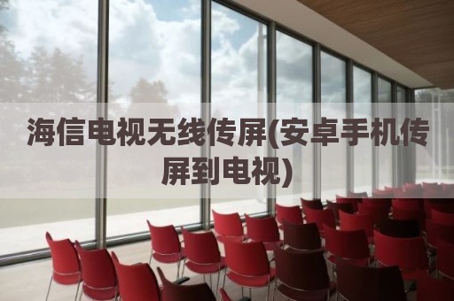 海信电视无线传屏(安卓手机传屏到电视)