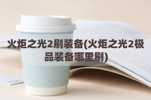 火炬之光2刷装备(火炬之光2极品装备哪里刷)