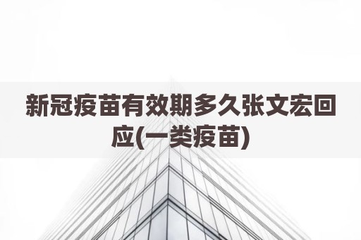 新冠疫苗有效期多久张文宏回应(一类疫苗)